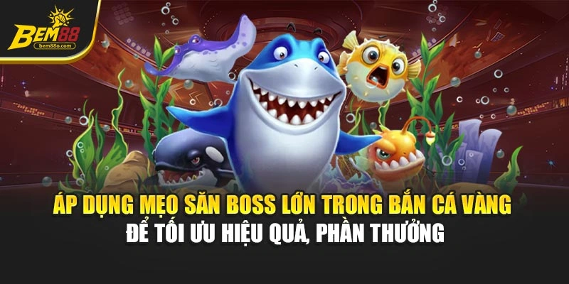 Áp dụng mẹo săn boss lớn trong Bắn Cá Vàng để tối ưu hiệu quả, phần thưởng