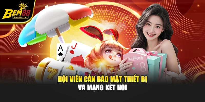 Hội viên cần bảo mật thiết bị và mạng kết nối
