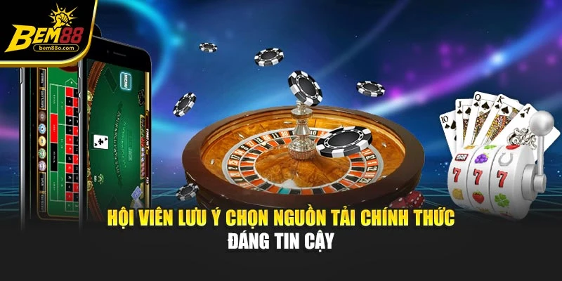 Hội viên lưu ý chọn nguồn tải chính thức đáng tin cậy