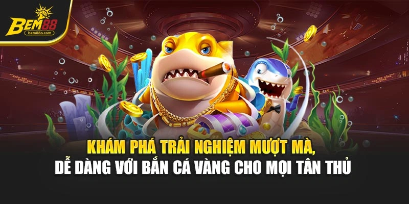 Khám phá trải nghiệm mượt mà, dễ dàng với Bắn Cá Vàng cho mọi tân thủ