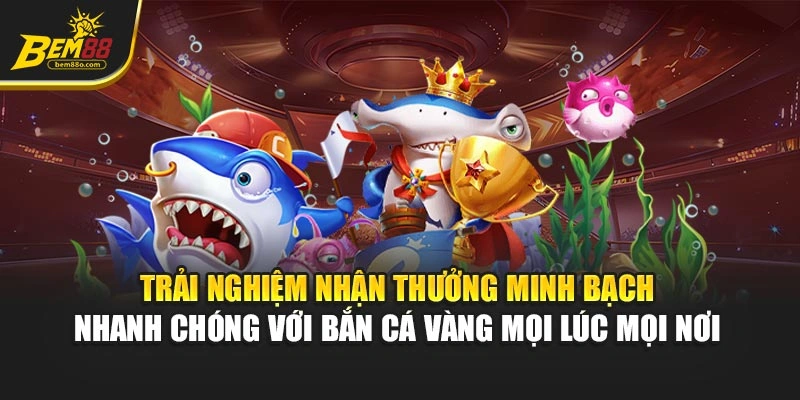 Trải nghiệm nhận thưởng minh bạch, nhanh chóng với Bắn Cá Vàng mọi lúc mọi nơi